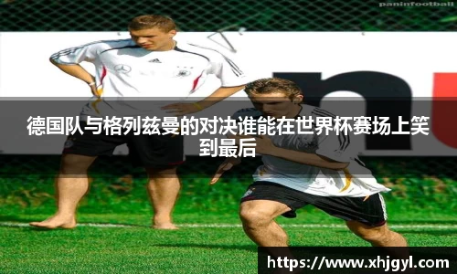 德国队与格列兹曼的对决谁能在世界杯赛场上笑到最后