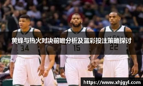 黄蜂与热火对决前瞻分析及篮彩投注策略探讨