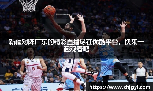 新疆对阵广东的精彩直播尽在优酷平台，快来一起观看吧